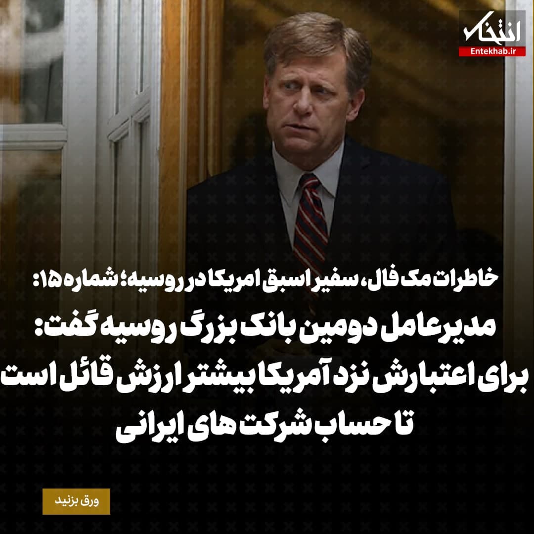خاطرات مک فال، سفیر اسبق امریکا در روسیه؛ شماره ۱۵: مدیرعامل دومین بانک بزرگ روسیه گفت برای اعتبارش نزد آمریکا بیشتر ارزش قائل است تا حساب شرکت&zwnj;های ایرانی
